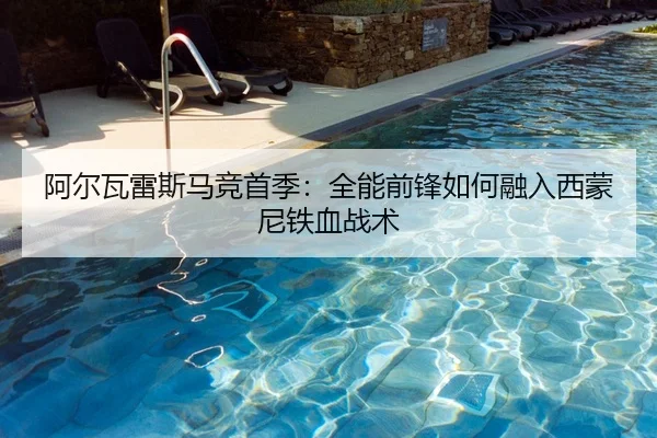 阿尔瓦雷斯马竞首季：全能前锋如何融入西蒙尼铁血战术