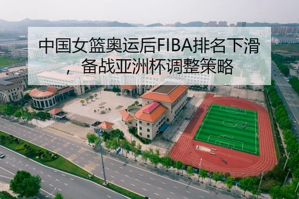 中国女篮奥运后FIBA排名下滑，备战亚洲杯调整策略