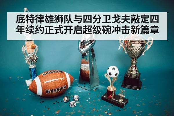 底特律雄狮队与四分卫戈夫敲定四年续约正式开启超级碗冲击新篇章