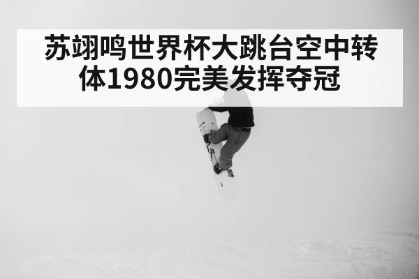苏翊鸣世界杯大跳台空中转体1980完美发挥夺冠