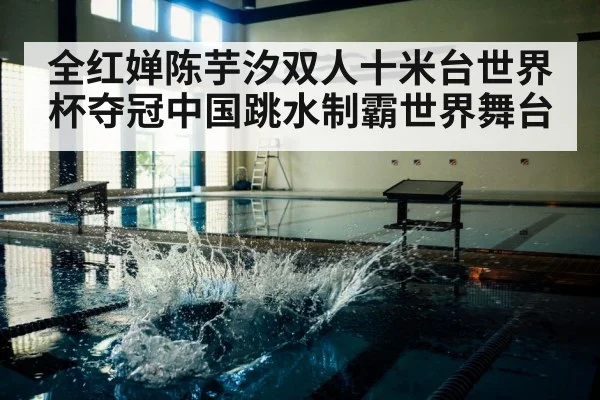 全红婵陈芋汐双人十米台世界杯夺冠中国跳水制霸世界舞台